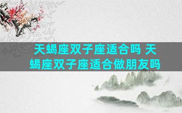 天蝎座双子座适合吗 天蝎座双子座适合做朋友吗